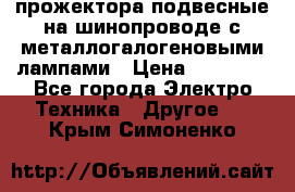 прожектора подвесные на шинопроводе с металлогалогеновыми лампами › Цена ­ 40 000 - Все города Электро-Техника » Другое   . Крым,Симоненко